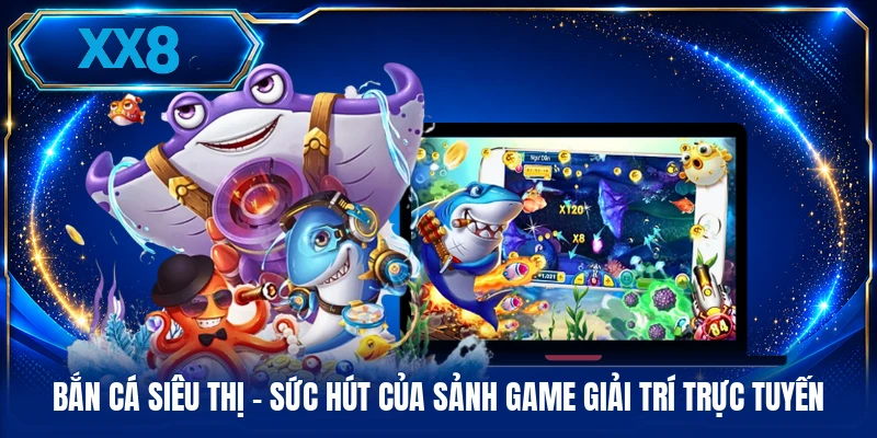 Bắn Cá Siêu Thị - Sức Hút Của Sảnh Game Giải Trí Trực Tuyến
