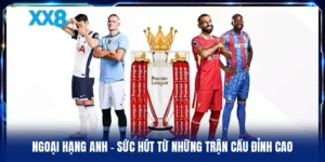 Ngoại Hạng Anh - Sức Hút Từ Những Trận Cầu Đỉnh Cao